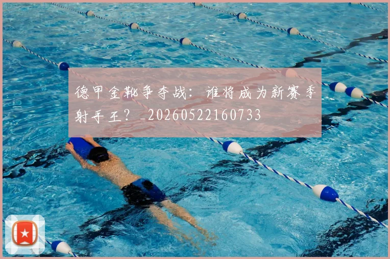 德甲金靴争夺战:谁将成为新赛季射手王?_20260522160733