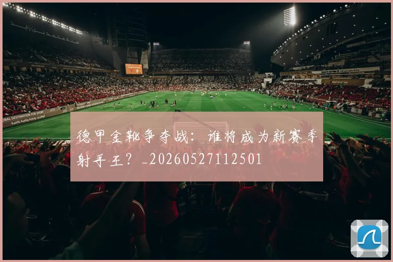 德甲金靴争夺战:谁将成为新赛季射手王?_20260527112501