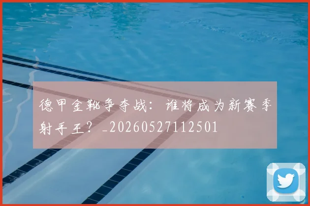 德甲金靴争夺战:谁将成为新赛季射手王?_20260527112501