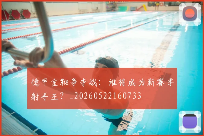 德甲金靴争夺战:谁将成为新赛季射手王?_20260522160733