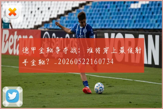 德甲金靴争夺战:谁将穿上最佳射手金靴?_20260522160734