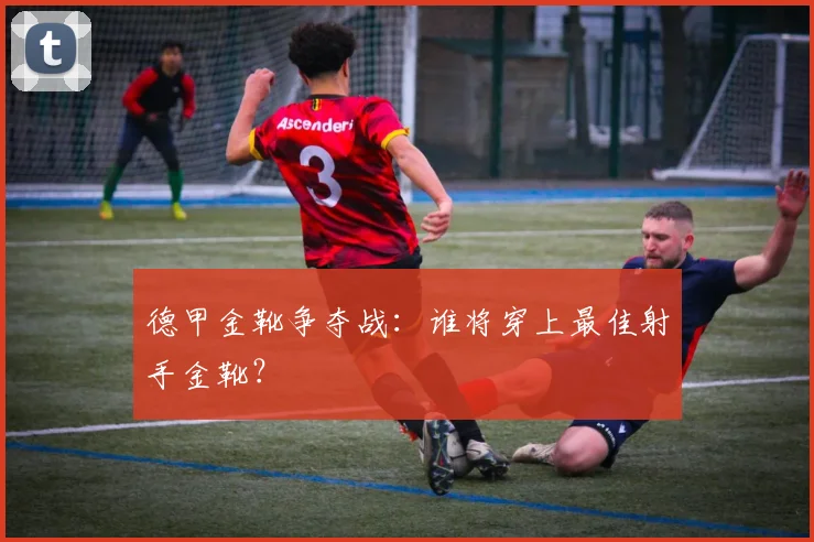 德甲金靴争夺战:谁将穿上最佳射手金靴?